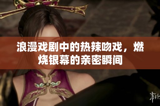 浪漫戏剧中的热辣吻戏，燃烧银幕的亲密瞬间