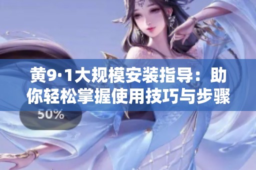 黄9·1大规模安装指导：助你轻松掌握使用技巧与步骤