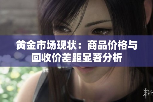 黄金市场现状：商品价格与回收价差距显著分析