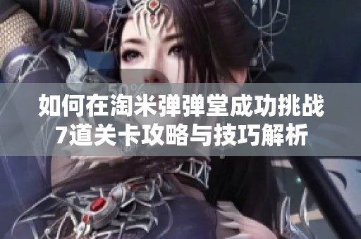 如何在淘米弹弹堂成功挑战7道关卡攻略与技巧解析