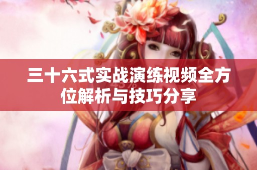 三十六式实战演练视频全方位解析与技巧分享