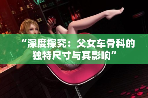 “深度探究：父女车骨科的独特尺寸与其影响”