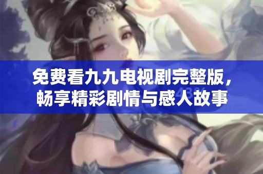 免费看九九电视剧完整版，畅享精彩剧情与感人故事