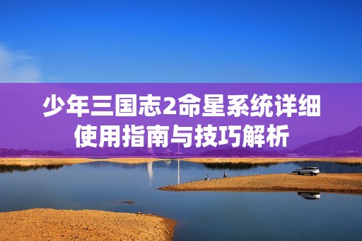 少年三国志2命星系统详细使用指南与技巧解析