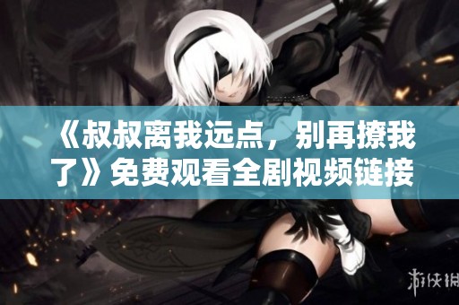 《叔叔离我远点，别再撩我了》免费观看全剧视频链接分享