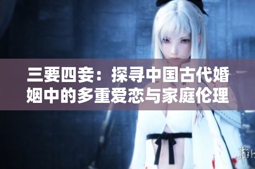 三要四妾：探寻中国古代婚姻中的多重爱恋与家庭伦理