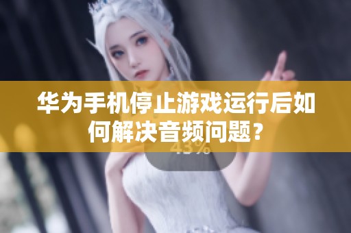 华为手机停止游戏运行后如何解决音频问题？