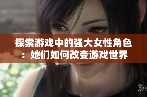 探索游戏中的强大女性角色：她们如何改变游戏世界
