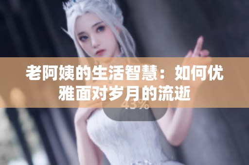 老阿姨的生活智慧：如何优雅面对岁月的流逝