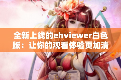 全新上线的ehviewer白色版：让你的观看体验更加清爽流畅