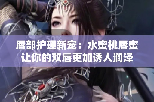 唇部护理新宠：水蜜桃唇蜜让你的双唇更加诱人润泽