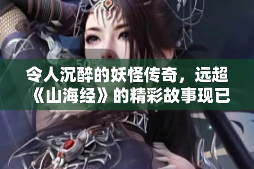 令人沉醉的妖怪传奇，远超《山海经》的精彩故事现已上线！