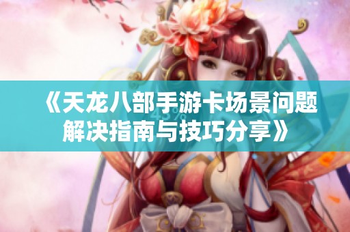 《天龙八部手游卡场景问题解决指南与技巧分享》