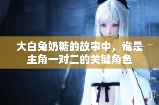 大白兔奶糖的故事中，谁是主角一对二的关键角色