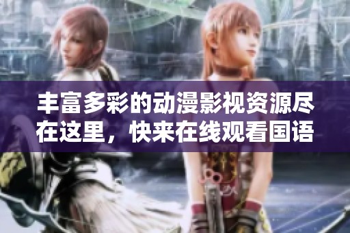 丰富多彩的动漫影视资源尽在这里，快来在线观看国语版吧
