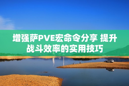 增强萨PVE宏命令分享 提升战斗效率的实用技巧
