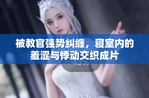 被教官强势纠缠，寝室内的羞涩与悸动交织成片