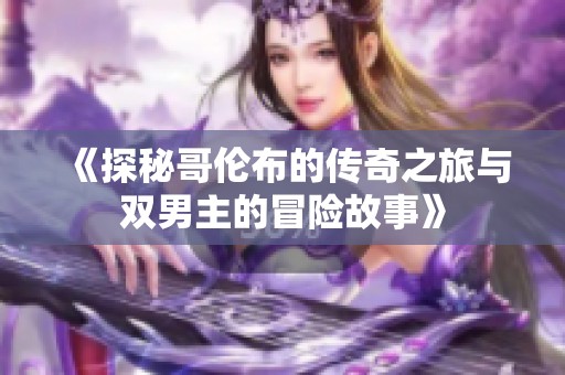 《探秘哥伦布的传奇之旅与双男主的冒险故事》
