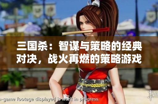 三国杀：智谋与策略的经典对决，战火再燃的策略游戏盛宴