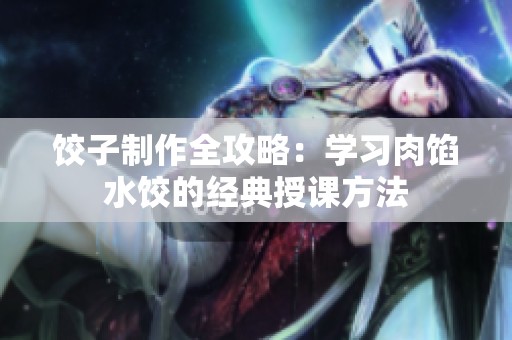 饺子制作全攻略：学习肉馅水饺的经典授课方法