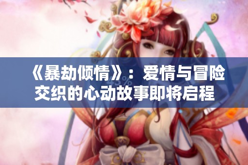 《暴劫倾情》：爱情与冒险交织的心动故事即将启程