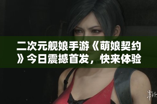 二次元舰娘手游《萌娘契约》今日震撼首发，快来体验新世界！