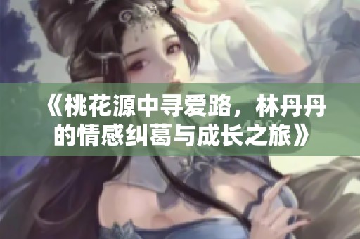 《桃花源中寻爱路，林丹丹的情感纠葛与成长之旅》
