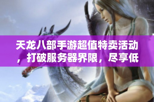 天龙八部手游超值特卖活动，打破服务器界限，尽享低价优惠