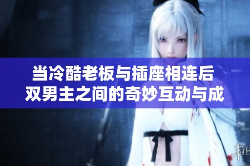 当冷酷老板与插座相连后 双男主之间的奇妙互动与成长