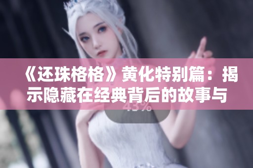 《还珠格格》黄化特别篇：揭示隐藏在经典背后的故事与情感
