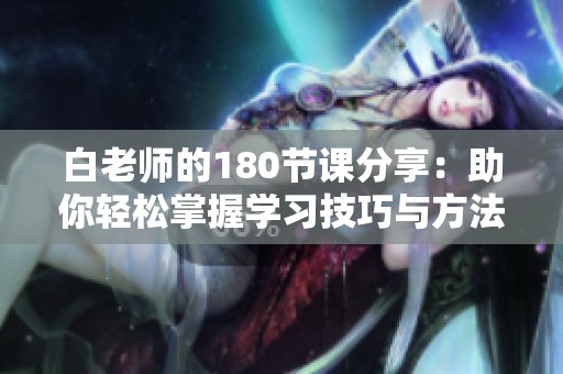 白老师的180节课分享：助你轻松掌握学习技巧与方法