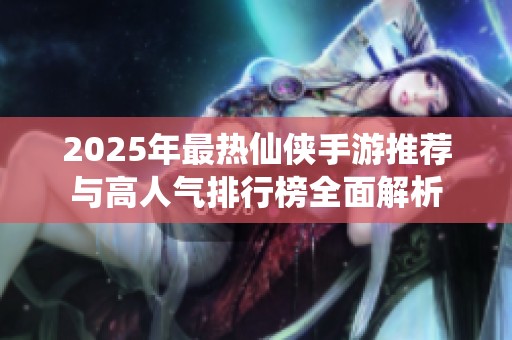 2025年最热仙侠手游推荐与高人气排行榜全面解析