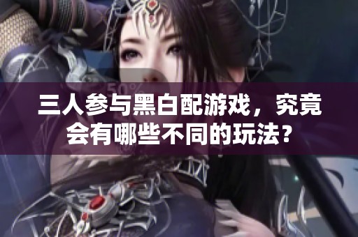 三人参与黑白配游戏，究竟会有哪些不同的玩法？