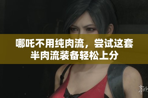哪吒不用纯肉流，尝试这套半肉流装备轻松上分