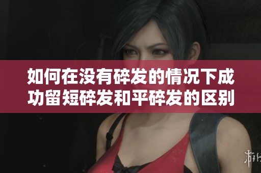 如何在没有碎发的情况下成功留短碎发和平碎发的区别解析
