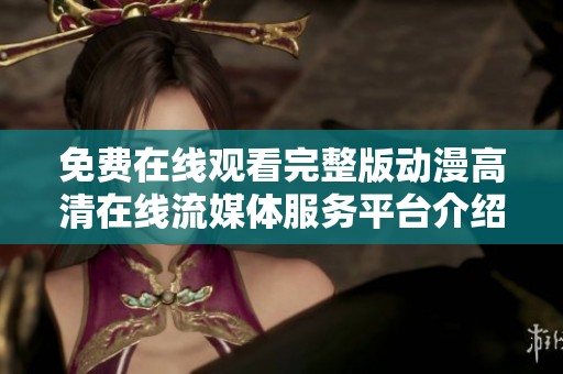 免费在线观看完整版动漫高清在线流媒体服务平台介绍