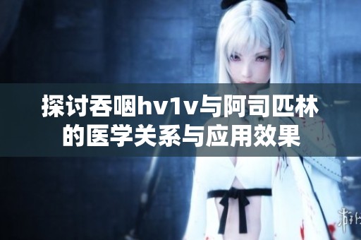 探讨吞咽hv1v与阿司匹林的医学关系与应用效果