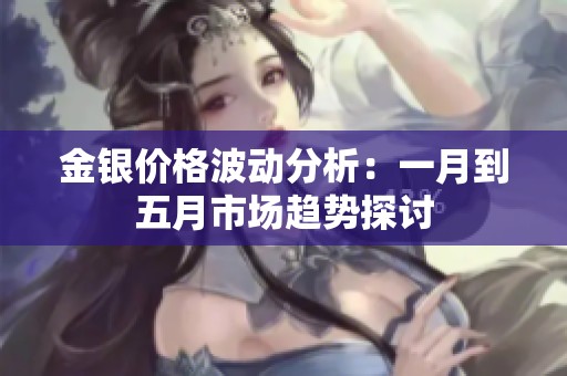 金银价格波动分析：一月到五月市场趋势探讨