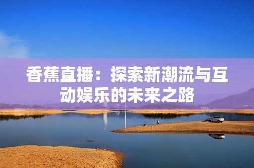 香蕉直播：探索新潮流与互动娱乐的未来之路