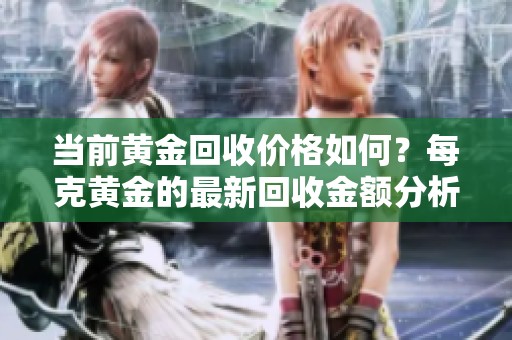 当前黄金回收价格如何？每克黄金的最新回收金额分析