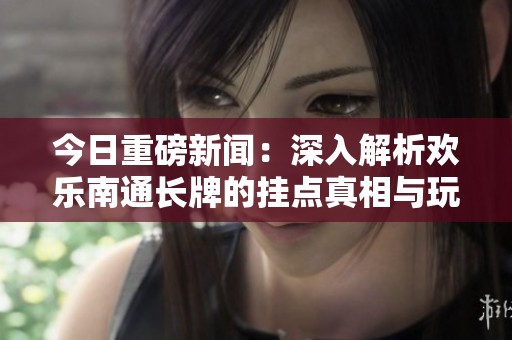 今日重磅新闻：深入解析欢乐南通长牌的挂点真相与玩法技巧