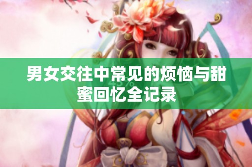 男女交往中常见的烦恼与甜蜜回忆全记录