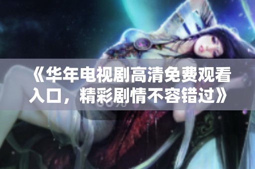 《华年电视剧高清免费观看入口，精彩剧情不容错过》