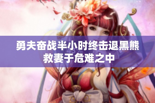 勇夫奋战半小时终击退黑熊 救妻于危难之中