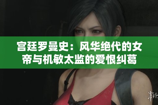 宫廷罗曼史：风华绝代的女帝与机敏太监的爱恨纠葛