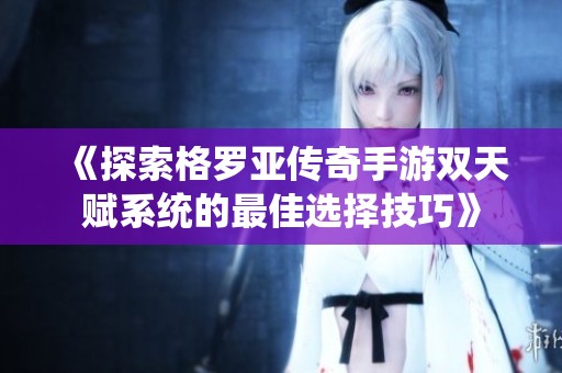 《探索格罗亚传奇手游双天赋系统的最佳选择技巧》