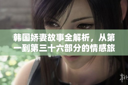 韩国娇妻故事全解析，从第一到第三十六部分的情感旅程详解
