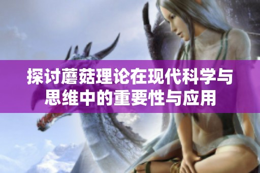 探讨蘑菇理论在现代科学与思维中的重要性与应用