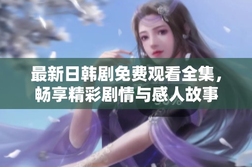 最新日韩剧免费观看全集，畅享精彩剧情与感人故事