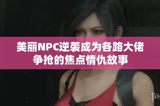 美丽NPC逆袭成为各路大佬争抢的焦点情仇故事